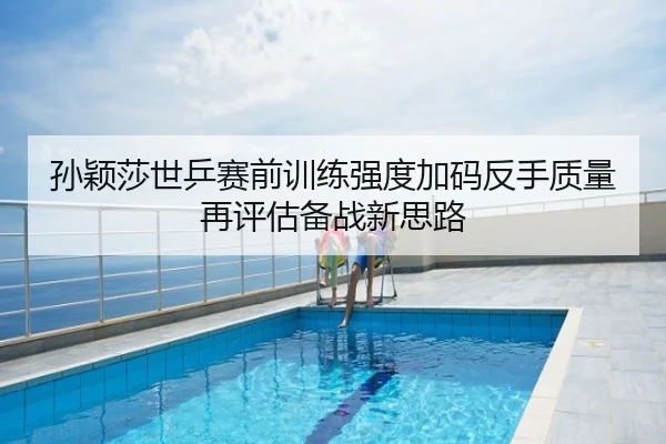 孙颖莎世乒赛前训练强度加码反手质量再评估备战新思路
