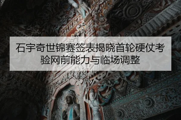 石宇奇世锦赛签表揭晓首轮硬仗考验网前能力与临场调整