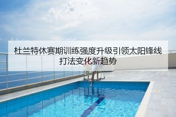杜兰特休赛期训练强度升级引领太阳锋线打法变化新趋势