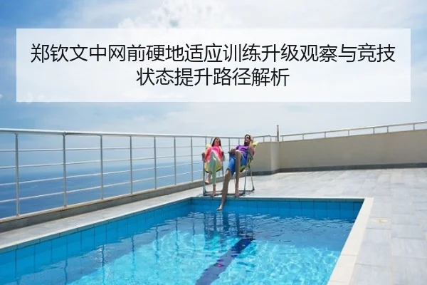 郑钦文中网前硬地适应训练升级观察与竞技状态提升路径解析