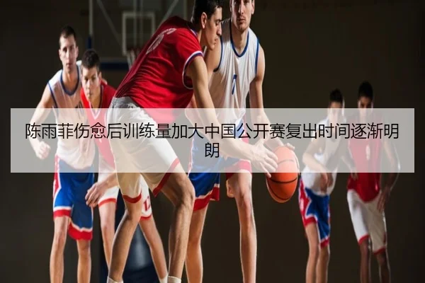 陈雨菲伤愈后训练量加大中国公开赛复出时间逐渐明朗