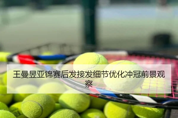 王曼昱亚锦赛后发接发细节优化冲冠前景观察