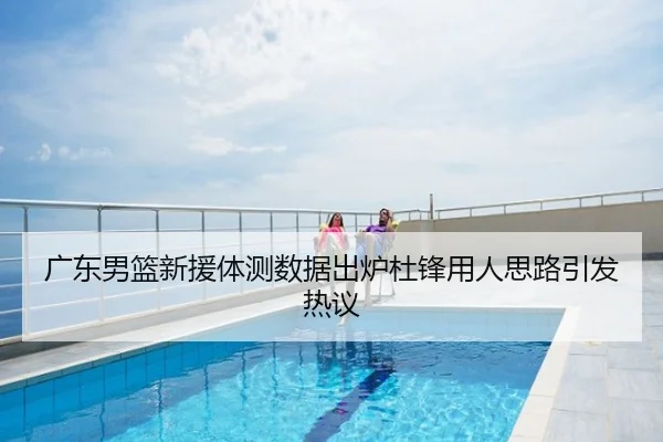 广东男篮新援体测数据出炉杜锋用人思路引发热议