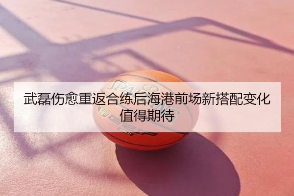 武磊伤愈重返合练后海港前场新搭配变化值得期待